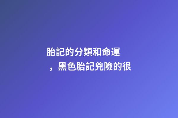 胎記的分類和命運，黑色胎記兇險的很